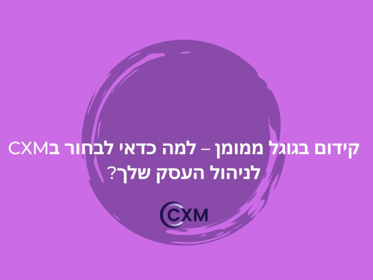 קידום בגוגל ממומן – למה כדאי לבחור בCXM לניהול העסק שלך?